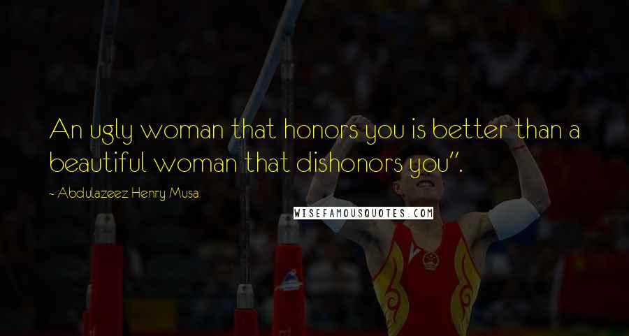 Abdulazeez Henry Musa Quotes: An ugly woman that honors you is better than a beautiful woman that dishonors you".