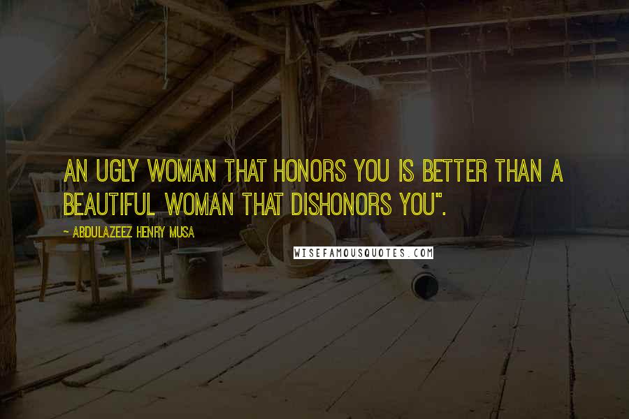 Abdulazeez Henry Musa Quotes: An ugly woman that honors you is better than a beautiful woman that dishonors you".