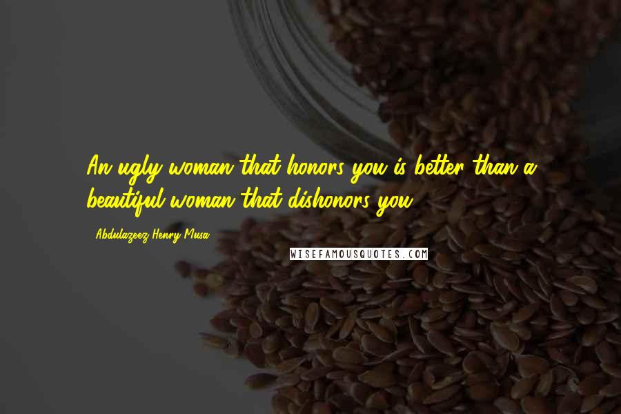 Abdulazeez Henry Musa Quotes: An ugly woman that honors you is better than a beautiful woman that dishonors you".