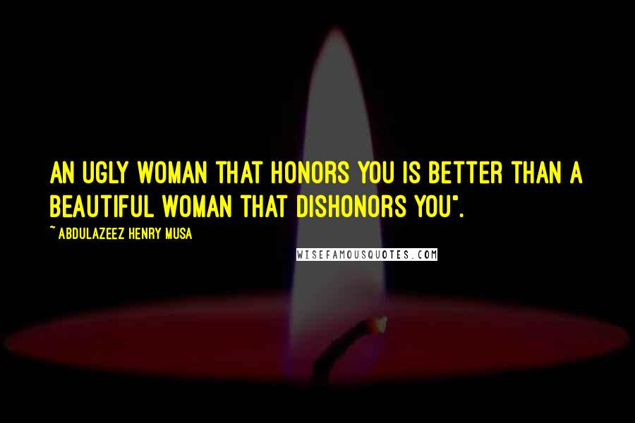 Abdulazeez Henry Musa Quotes: An ugly woman that honors you is better than a beautiful woman that dishonors you".