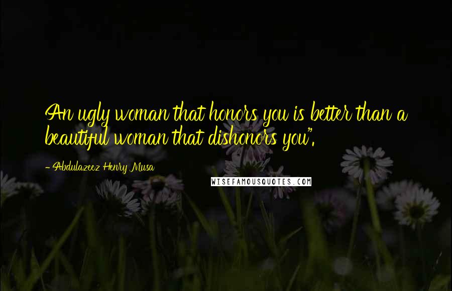 Abdulazeez Henry Musa Quotes: An ugly woman that honors you is better than a beautiful woman that dishonors you".