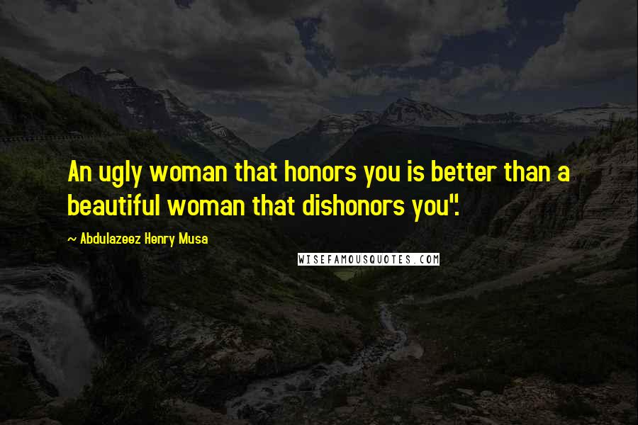 Abdulazeez Henry Musa Quotes: An ugly woman that honors you is better than a beautiful woman that dishonors you".