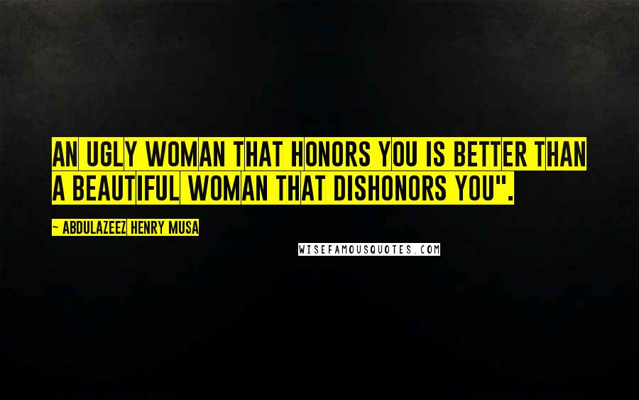 Abdulazeez Henry Musa Quotes: An ugly woman that honors you is better than a beautiful woman that dishonors you".