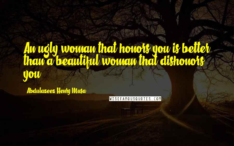 Abdulazeez Henry Musa Quotes: An ugly woman that honors you is better than a beautiful woman that dishonors you".