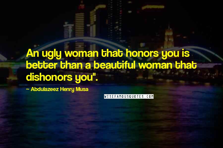 Abdulazeez Henry Musa Quotes: An ugly woman that honors you is better than a beautiful woman that dishonors you".