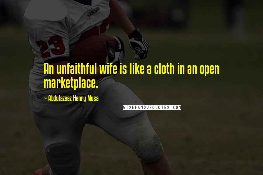 Abdulazeez Henry Musa Quotes: An unfaithful wife is like a cloth in an open marketplace.