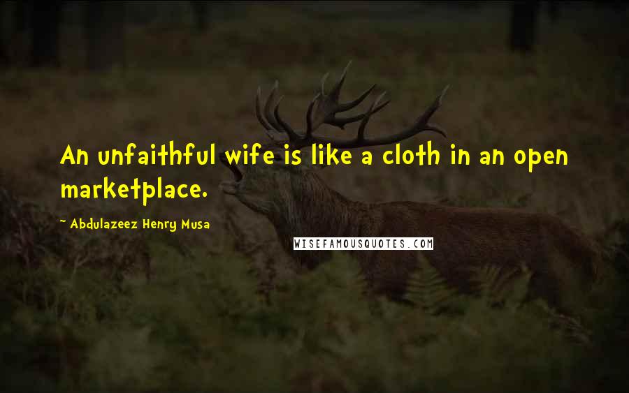 Abdulazeez Henry Musa Quotes: An unfaithful wife is like a cloth in an open marketplace.