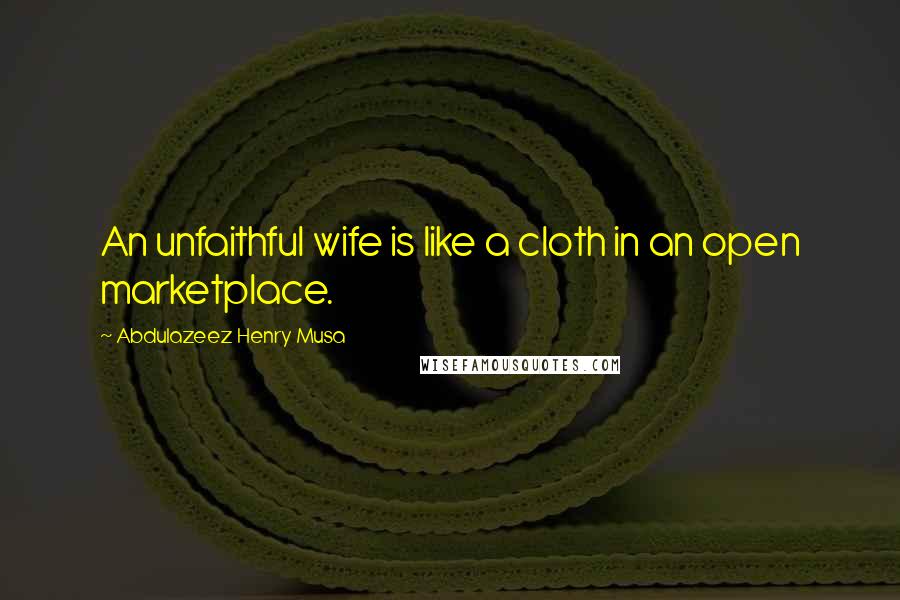 Abdulazeez Henry Musa Quotes: An unfaithful wife is like a cloth in an open marketplace.