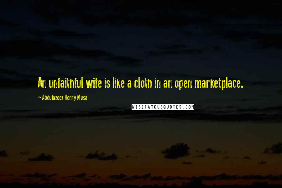 Abdulazeez Henry Musa Quotes: An unfaithful wife is like a cloth in an open marketplace.