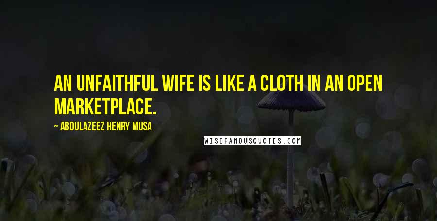 Abdulazeez Henry Musa Quotes: An unfaithful wife is like a cloth in an open marketplace.