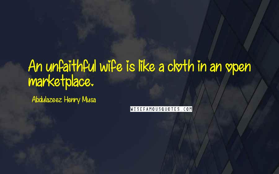 Abdulazeez Henry Musa Quotes: An unfaithful wife is like a cloth in an open marketplace.