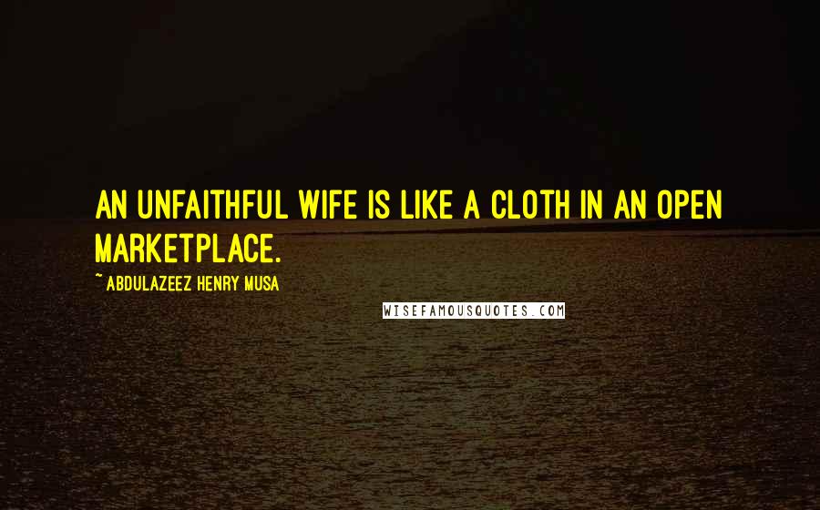 Abdulazeez Henry Musa Quotes: An unfaithful wife is like a cloth in an open marketplace.