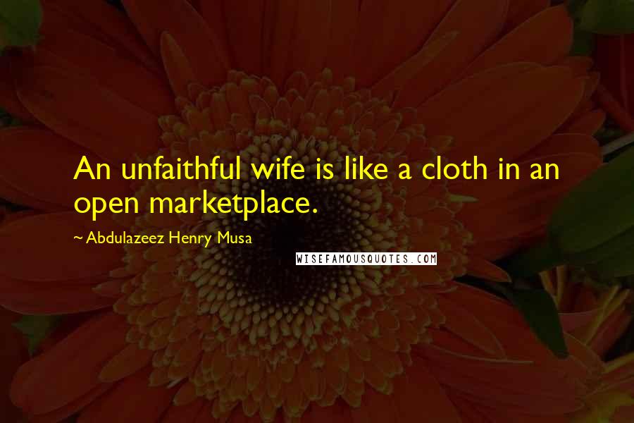 Abdulazeez Henry Musa Quotes: An unfaithful wife is like a cloth in an open marketplace.