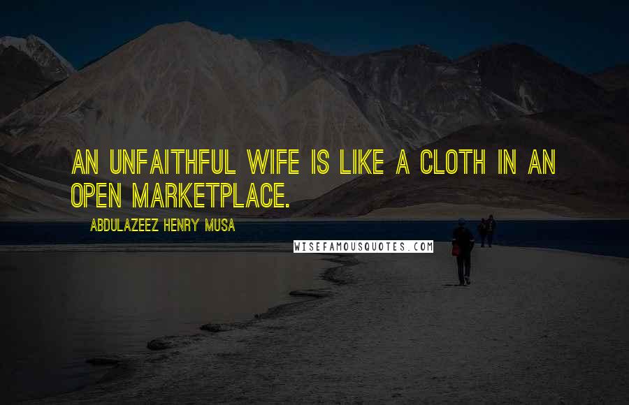 Abdulazeez Henry Musa Quotes: An unfaithful wife is like a cloth in an open marketplace.