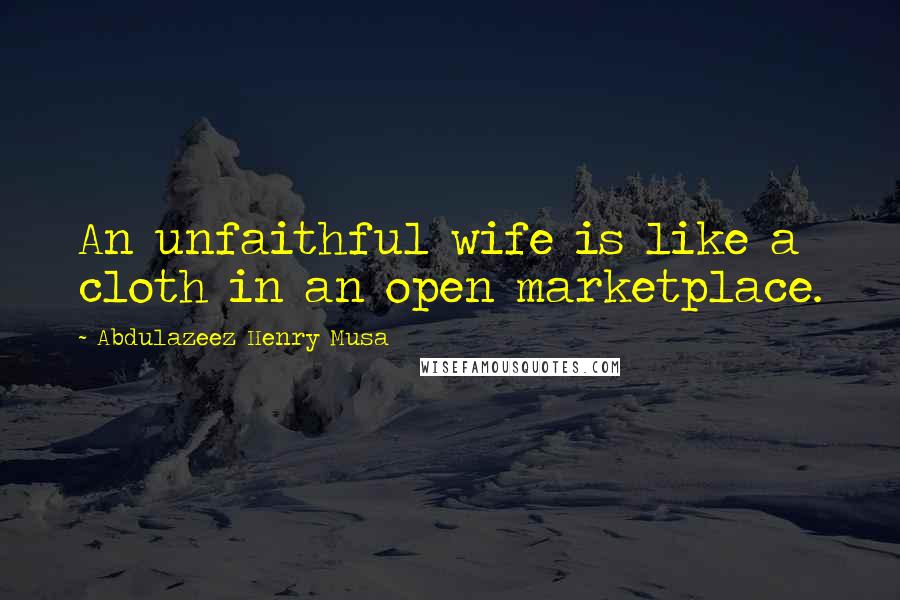 Abdulazeez Henry Musa Quotes: An unfaithful wife is like a cloth in an open marketplace.