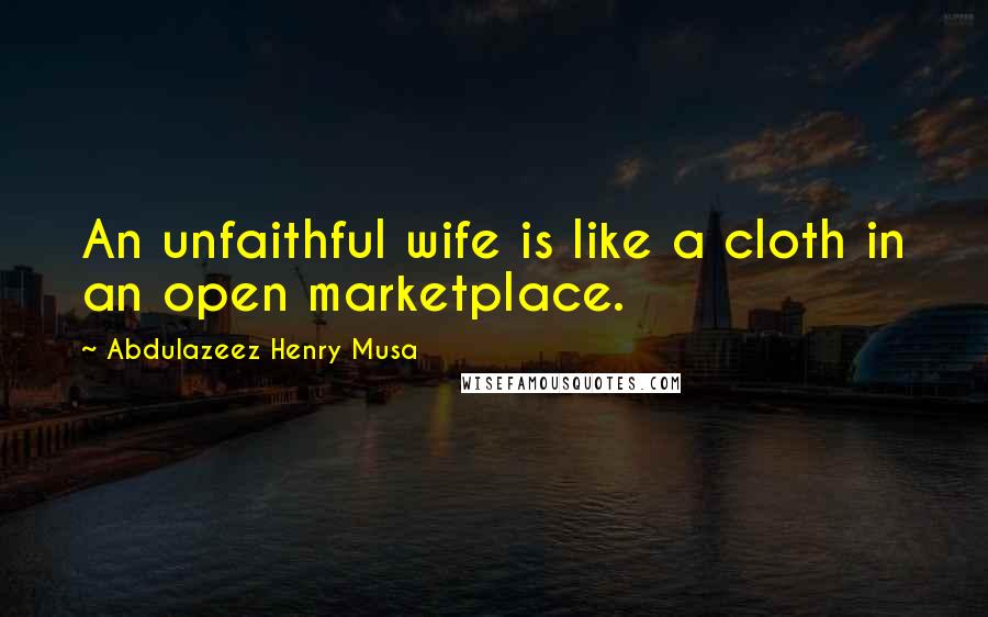 Abdulazeez Henry Musa Quotes: An unfaithful wife is like a cloth in an open marketplace.