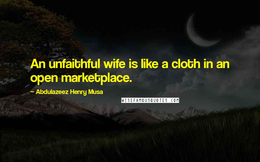 Abdulazeez Henry Musa Quotes: An unfaithful wife is like a cloth in an open marketplace.