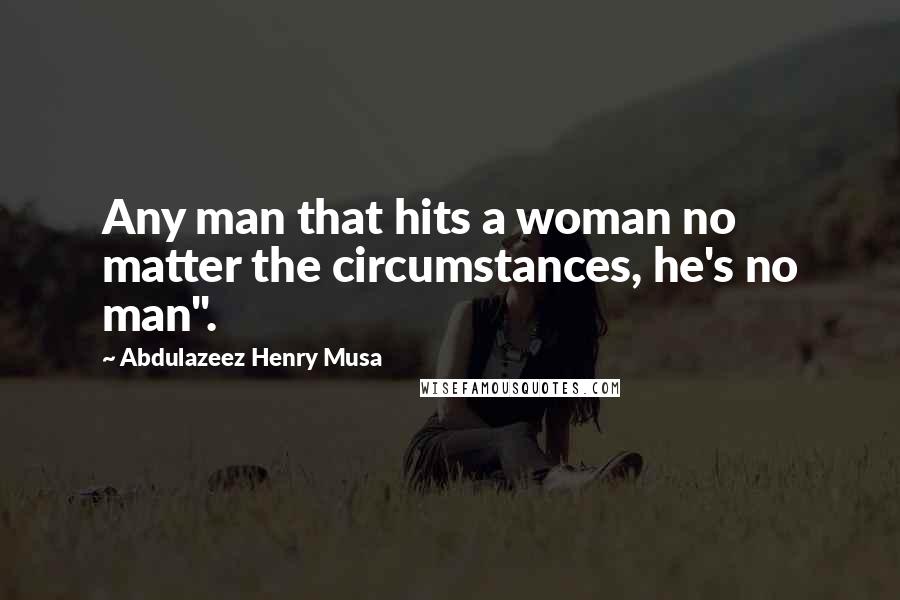 Abdulazeez Henry Musa Quotes: Any man that hits a woman no matter the circumstances, he's no man".