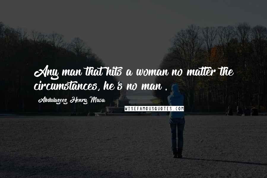 Abdulazeez Henry Musa Quotes: Any man that hits a woman no matter the circumstances, he's no man".