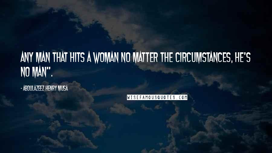 Abdulazeez Henry Musa Quotes: Any man that hits a woman no matter the circumstances, he's no man".