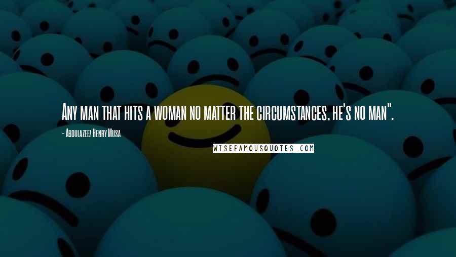 Abdulazeez Henry Musa Quotes: Any man that hits a woman no matter the circumstances, he's no man".