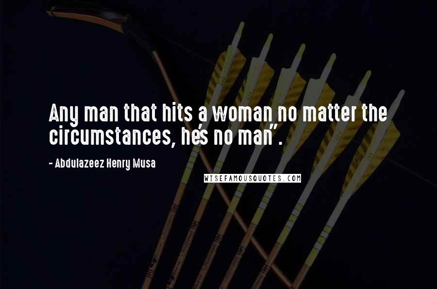 Abdulazeez Henry Musa Quotes: Any man that hits a woman no matter the circumstances, he's no man".