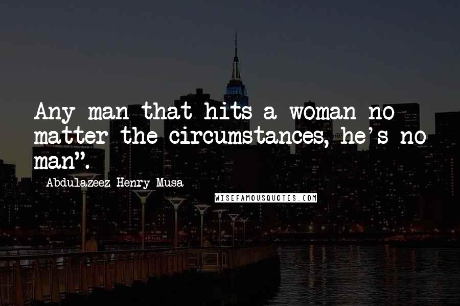 Abdulazeez Henry Musa Quotes: Any man that hits a woman no matter the circumstances, he's no man".