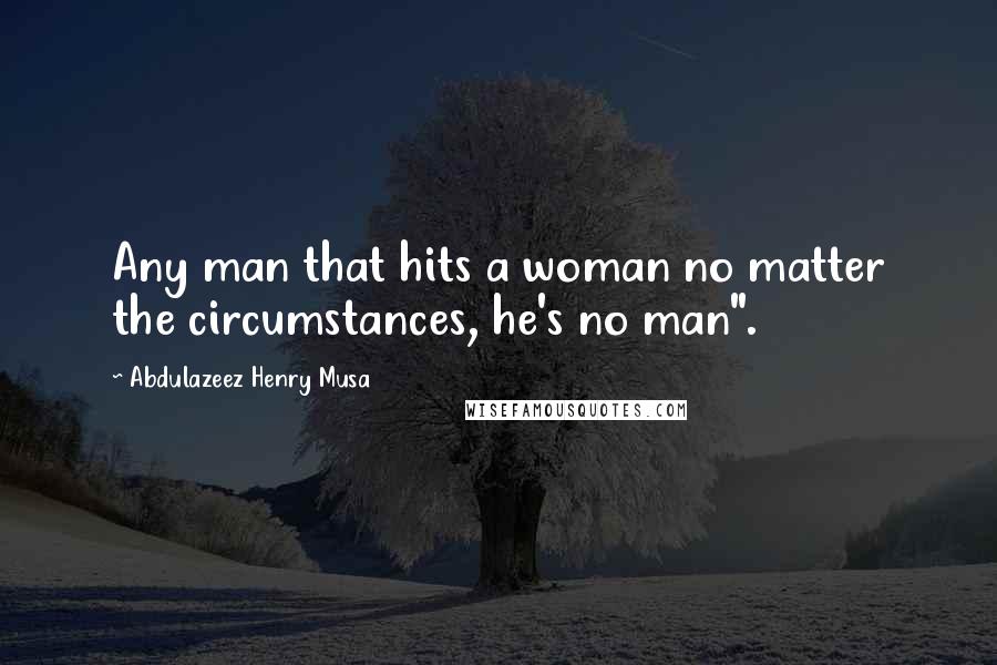 Abdulazeez Henry Musa Quotes: Any man that hits a woman no matter the circumstances, he's no man".