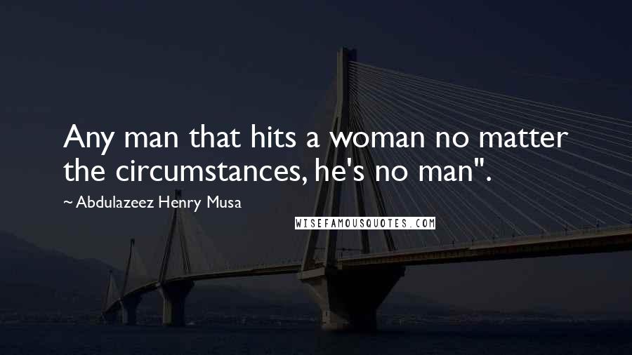 Abdulazeez Henry Musa Quotes: Any man that hits a woman no matter the circumstances, he's no man".