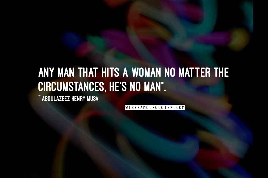 Abdulazeez Henry Musa Quotes: Any man that hits a woman no matter the circumstances, he's no man".