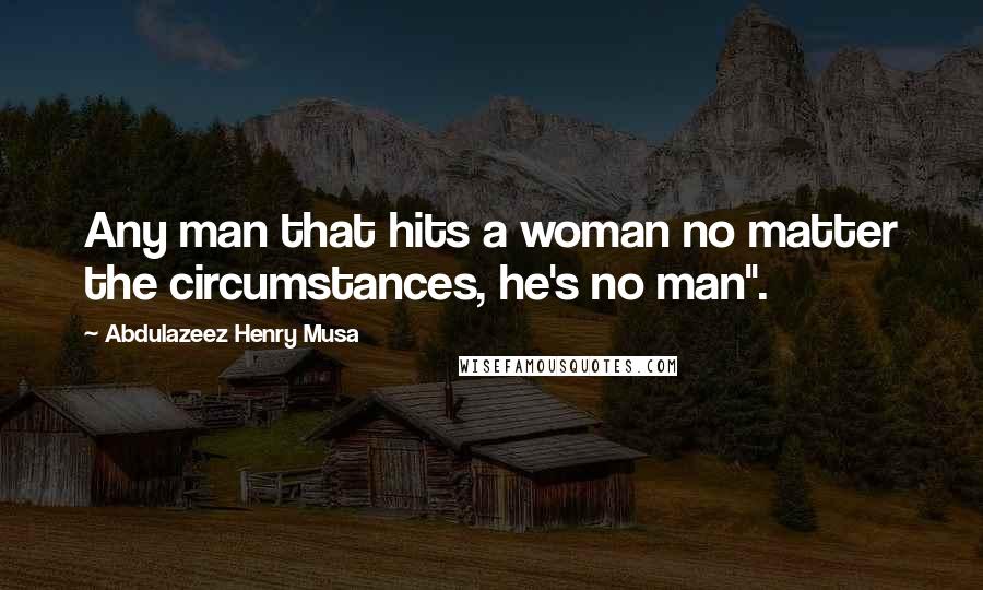 Abdulazeez Henry Musa Quotes: Any man that hits a woman no matter the circumstances, he's no man".