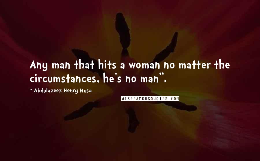 Abdulazeez Henry Musa Quotes: Any man that hits a woman no matter the circumstances, he's no man".