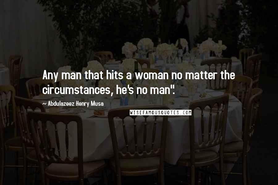 Abdulazeez Henry Musa Quotes: Any man that hits a woman no matter the circumstances, he's no man".