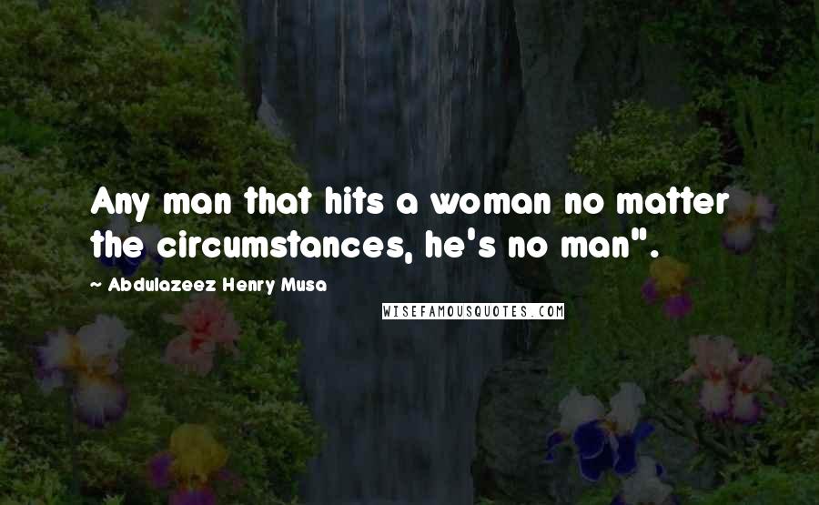 Abdulazeez Henry Musa Quotes: Any man that hits a woman no matter the circumstances, he's no man".