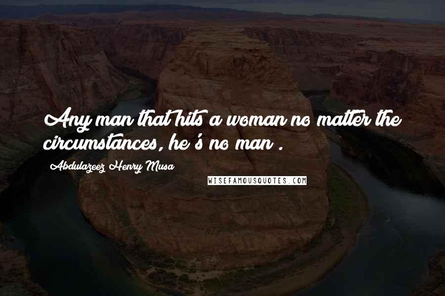 Abdulazeez Henry Musa Quotes: Any man that hits a woman no matter the circumstances, he's no man".