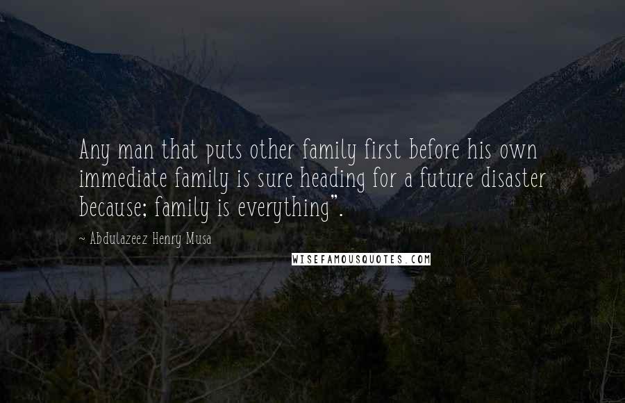 Abdulazeez Henry Musa Quotes: Any man that puts other family first before his own immediate family is sure heading for a future disaster because; family is everything".
