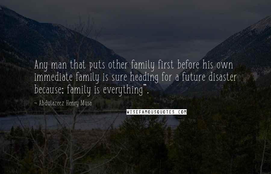 Abdulazeez Henry Musa Quotes: Any man that puts other family first before his own immediate family is sure heading for a future disaster because; family is everything".