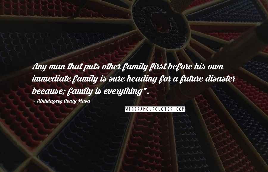 Abdulazeez Henry Musa Quotes: Any man that puts other family first before his own immediate family is sure heading for a future disaster because; family is everything".