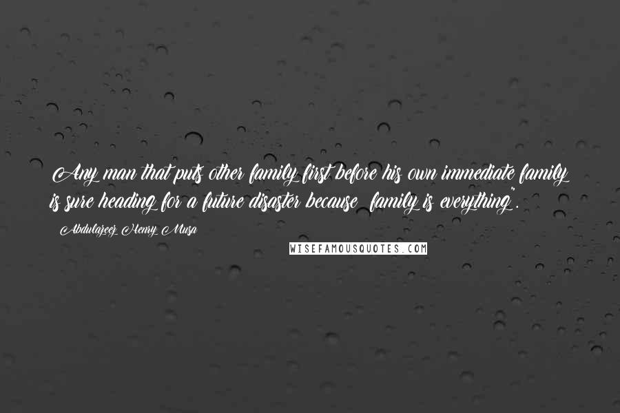 Abdulazeez Henry Musa Quotes: Any man that puts other family first before his own immediate family is sure heading for a future disaster because; family is everything".