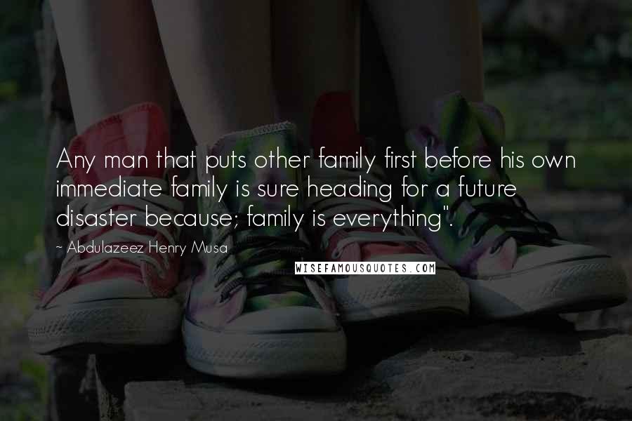 Abdulazeez Henry Musa Quotes: Any man that puts other family first before his own immediate family is sure heading for a future disaster because; family is everything".