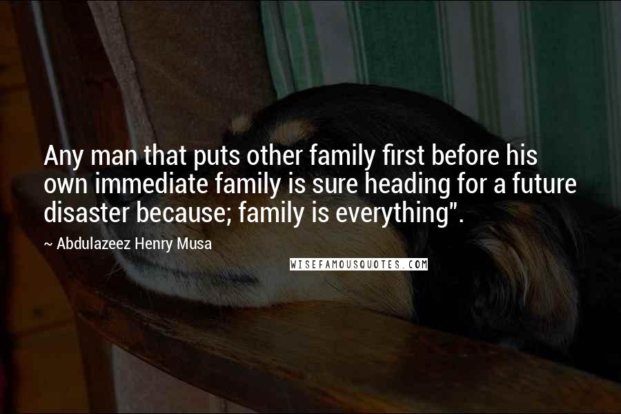 Abdulazeez Henry Musa Quotes: Any man that puts other family first before his own immediate family is sure heading for a future disaster because; family is everything".