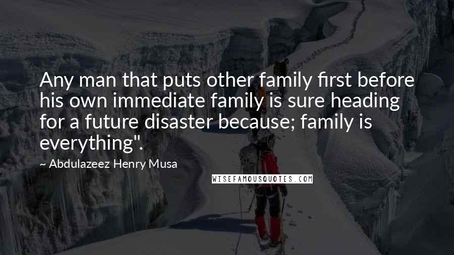 Abdulazeez Henry Musa Quotes: Any man that puts other family first before his own immediate family is sure heading for a future disaster because; family is everything".