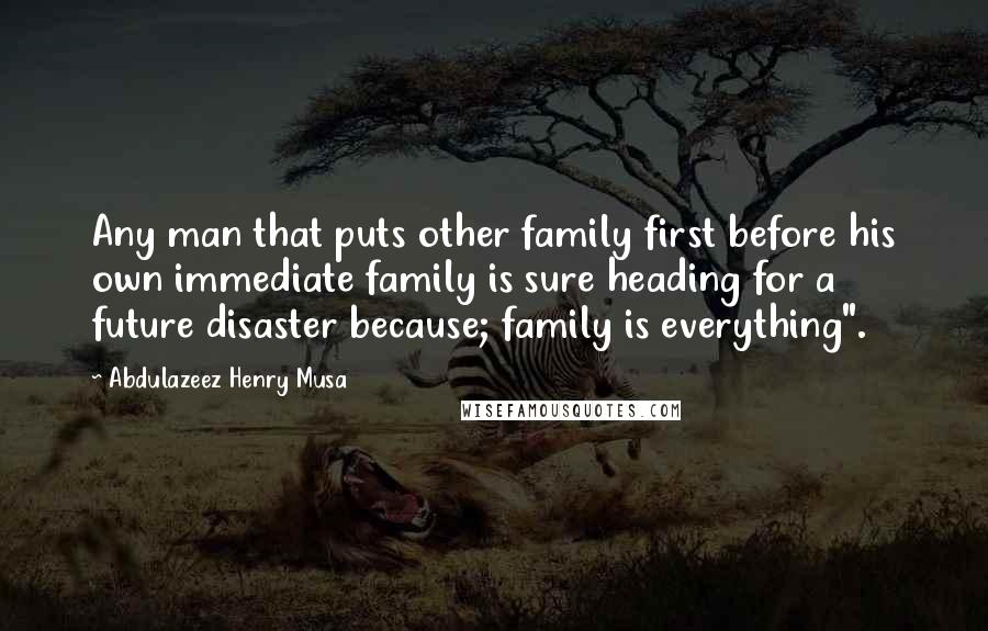 Abdulazeez Henry Musa Quotes: Any man that puts other family first before his own immediate family is sure heading for a future disaster because; family is everything".