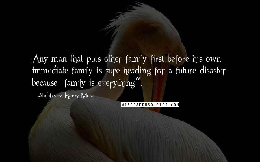 Abdulazeez Henry Musa Quotes: Any man that puts other family first before his own immediate family is sure heading for a future disaster because; family is everything".