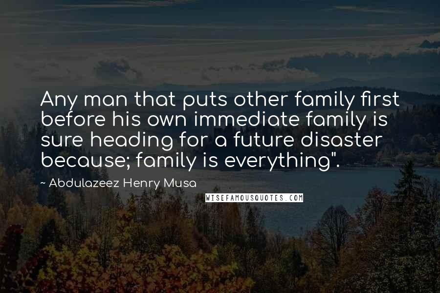 Abdulazeez Henry Musa Quotes: Any man that puts other family first before his own immediate family is sure heading for a future disaster because; family is everything".