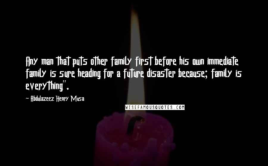 Abdulazeez Henry Musa Quotes: Any man that puts other family first before his own immediate family is sure heading for a future disaster because; family is everything".