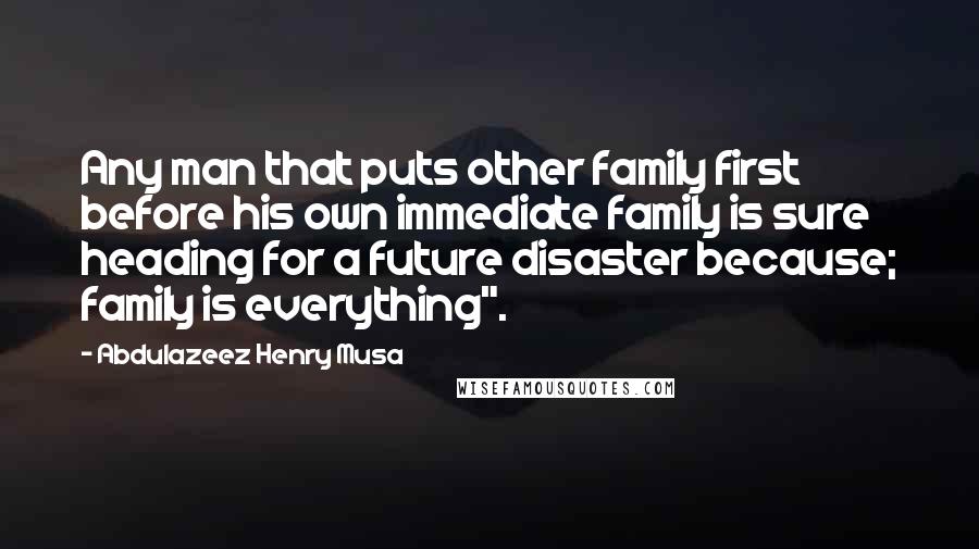 Abdulazeez Henry Musa Quotes: Any man that puts other family first before his own immediate family is sure heading for a future disaster because; family is everything".