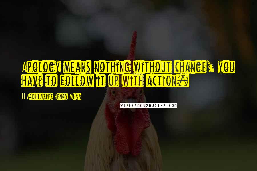 Abdulazeez Henry Musa Quotes: Apology means nothing without change, you have to follow it up with action.