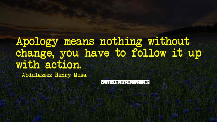 Abdulazeez Henry Musa Quotes: Apology means nothing without change, you have to follow it up with action.