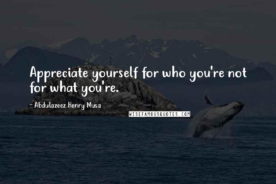 Abdulazeez Henry Musa Quotes: Appreciate yourself for who you're not for what you're.